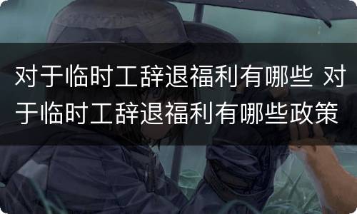 对于临时工辞退福利有哪些 对于临时工辞退福利有哪些政策