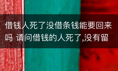借钱人死了没借条钱能要回来吗 请问借钱的人死了,没有留下一