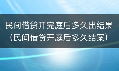 民间借贷开完庭后多久出结果（民间借贷开庭后多久结案）