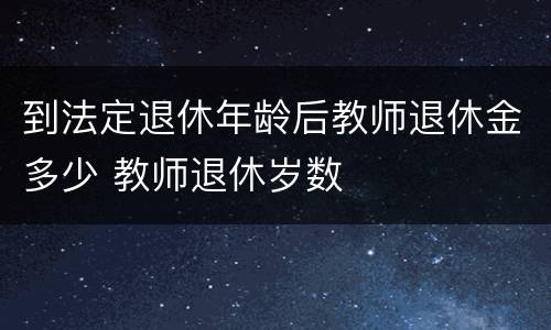 到法定退休年龄后教师退休金多少 教师退休岁数