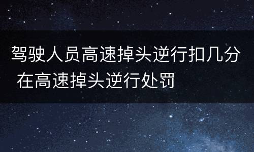 驾驶人员高速掉头逆行扣几分 在高速掉头逆行处罚