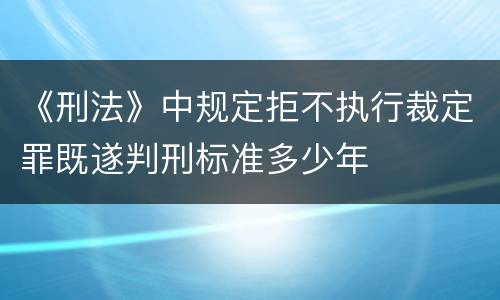 《刑法》中规定拒不执行裁定罪既遂判刑标准多少年