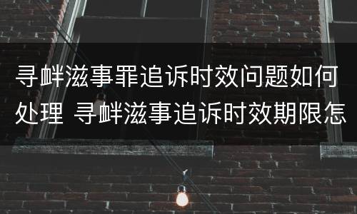 寻衅滋事罪追诉时效问题如何处理 寻衅滋事追诉时效期限怎么算
