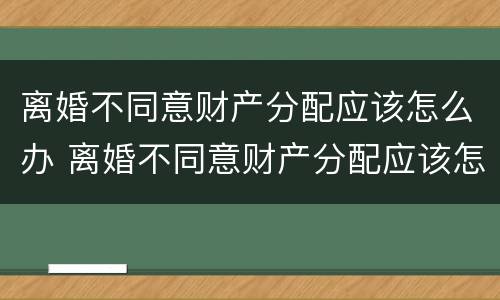 离婚不同意财产分配应该怎么办 离婚不同意财产分配应该怎么办手续