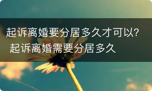 起诉离婚要分居多久才可以？ 起诉离婚需要分居多久