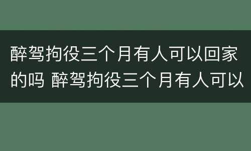 醉驾拘役三个月有人可以回家的吗 醉驾拘役三个月有人可以回家的吗知乎