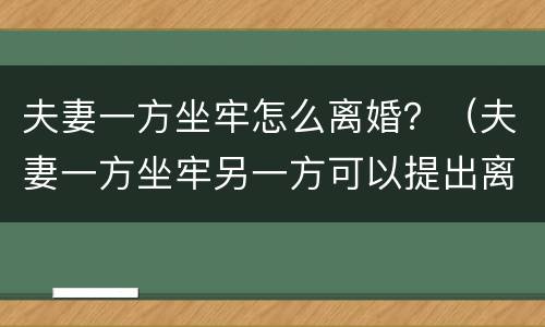 夫妻一方坐牢怎么离婚？（夫妻一方坐牢另一方可以提出离婚吗）