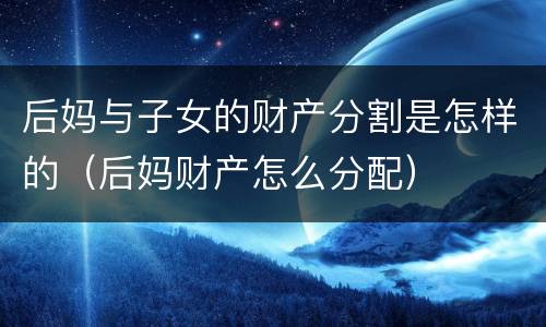 后妈与子女的财产分割是怎样的（后妈财产怎么分配）