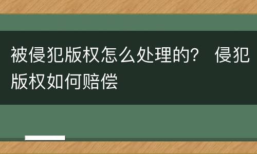 被侵犯版权怎么处理的？ 侵犯版权如何赔偿