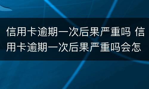 信用卡逾期一次后果严重吗 信用卡逾期一次后果严重吗会怎么样