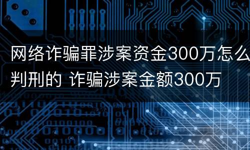 网络诈骗罪涉案资金300万怎么判刑的 诈骗涉案金额300万