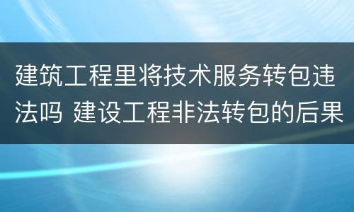 建筑工程里将技术服务转包违法吗 建设工程非法转包的后果
