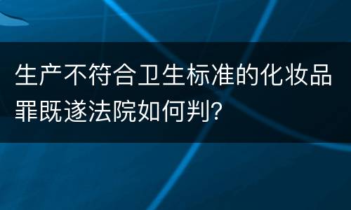 生产不符合卫生标准的化妆品罪既遂法院如何判？