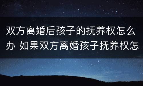 双方离婚后孩子的抚养权怎么办 如果双方离婚孩子抚养权怎么办