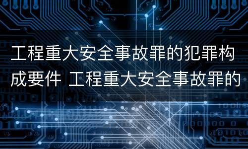工程重大安全事故罪的犯罪构成要件 工程重大安全事故罪的犯罪构成要件是