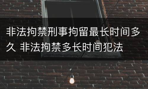 非法拘禁刑事拘留最长时间多久 非法拘禁多长时间犯法