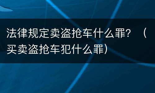 法律规定卖盗抢车什么罪？（买卖盗抢车犯什么罪）