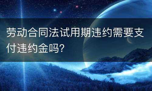 劳动合同法试用期违约需要支付违约金吗？