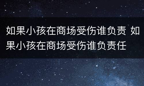 如果小孩在商场受伤谁负责 如果小孩在商场受伤谁负责任