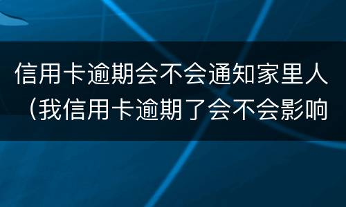 信用卡逾期会不会通知家里人（我信用卡逾期了会不会影响家人）