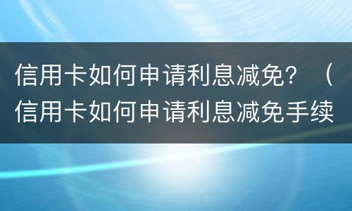 信用卡如何申请利息减免？（信用卡如何申请利息减免手续费）