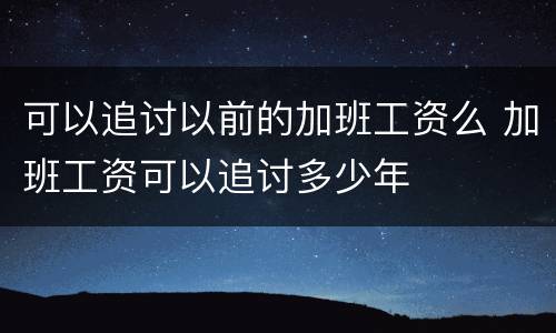 可以追讨以前的加班工资么 加班工资可以追讨多少年
