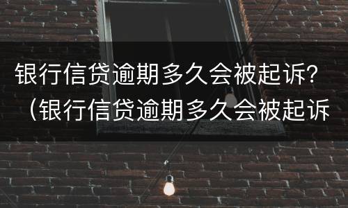 银行信贷逾期多久会被起诉？（银行信贷逾期多久会被起诉成功）