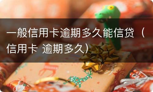 一般信用卡逾期多久能信贷（信用卡 逾期多久）