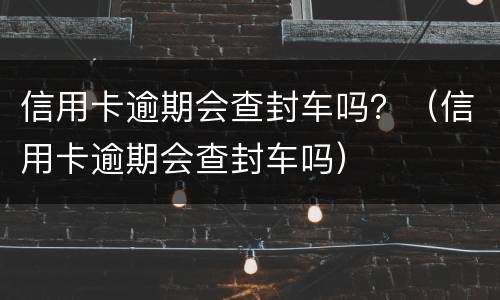 信用卡逾期会查封车吗？（信用卡逾期会查封车吗）
