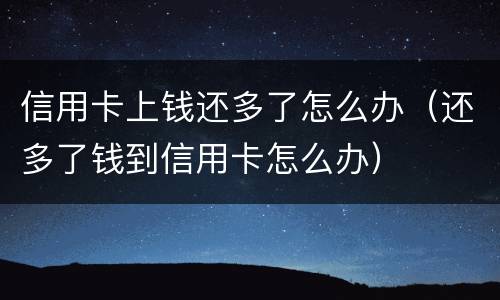 信用卡上钱还多了怎么办（还多了钱到信用卡怎么办）