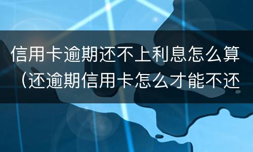 信用卡逾期还不上利息怎么算（还逾期信用卡怎么才能不还利息）