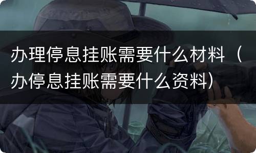 办理停息挂账需要什么材料（办停息挂账需要什么资料）