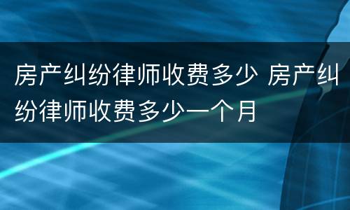 房产纠纷律师收费多少 房产纠纷律师收费多少一个月