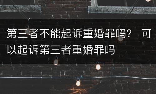 第三者不能起诉重婚罪吗？ 可以起诉第三者重婚罪吗