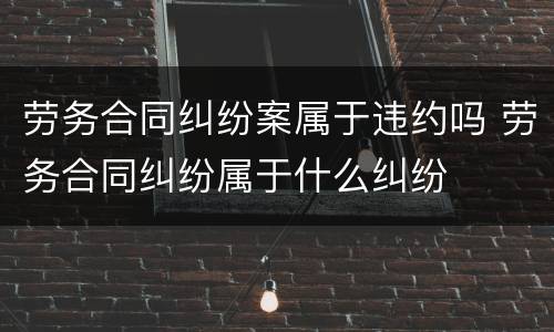 劳务合同纠纷案属于违约吗 劳务合同纠纷属于什么纠纷