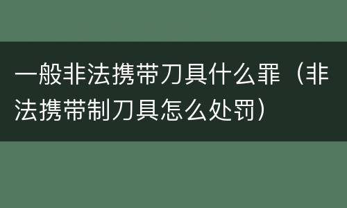 一般非法携带刀具什么罪（非法携带制刀具怎么处罚）