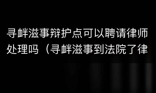 寻衅滋事辩护点可以聘请律师处理吗（寻衅滋事到法院了律师可以辩护无罪么）
