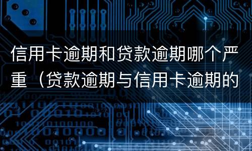 信用卡逾期和贷款逾期哪个严重（贷款逾期与信用卡逾期的后果是什么）