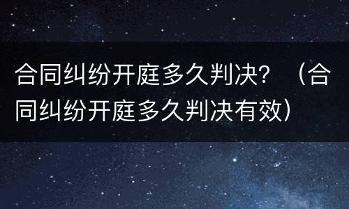 合同纠纷开庭多久判决？（合同纠纷开庭多久判决有效）