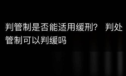 判管制是否能适用缓刑？ 判处管制可以判缓吗