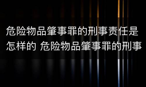 危险物品肇事罪的刑事责任是怎样的 危险物品肇事罪的刑事责任是怎样的处罚
