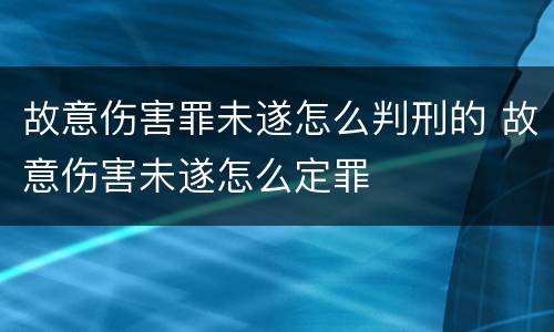 故意伤害罪未遂怎么判刑的 故意伤害未遂怎么定罪