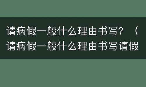 请病假一般什么理由书写？（请病假一般什么理由书写请假条）