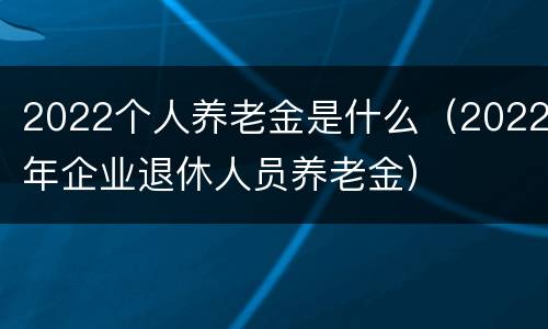 2022个人养老金是什么（2022年企业退休人员养老金）