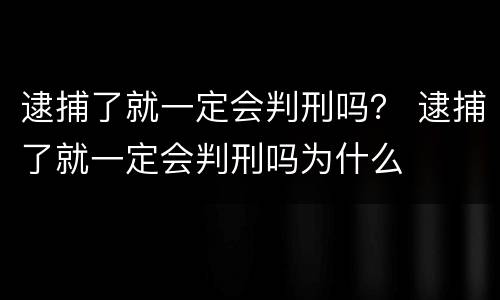 逮捕了就一定会判刑吗？ 逮捕了就一定会判刑吗为什么