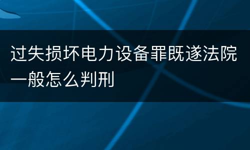 过失损坏电力设备罪既遂法院一般怎么判刑