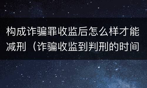 构成诈骗罪收监后怎么样才能减刑（诈骗收监到判刑的时间越长 是不是判得要轻一点）