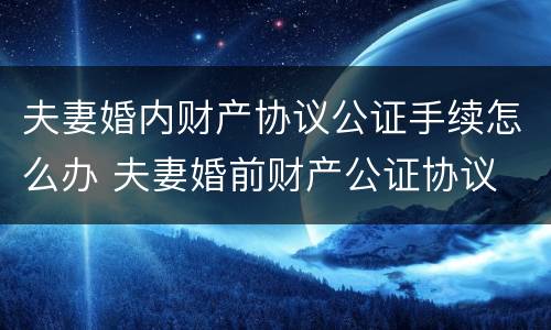夫妻婚内财产协议公证手续怎么办 夫妻婚前财产公证协议