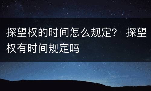 探望权的时间怎么规定？ 探望权有时间规定吗
