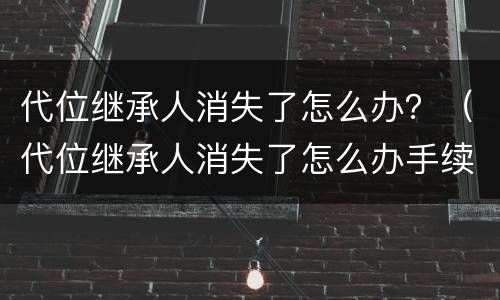 代位继承人消失了怎么办？（代位继承人消失了怎么办手续）